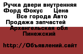 Ручка двери внутренняя Форд Фокус 2 › Цена ­ 200 - Все города Авто » Продажа запчастей   . Архангельская обл.,Пинежский 